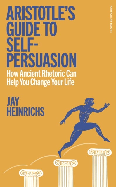 Aristotle's Guide to Self-Persuasion - How Ancient Rhetoric Can Help You Change Your Life