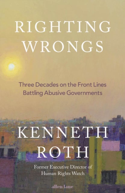 Righting Wrongs - Three Decades on the Front Lines Battling Abusive Governments