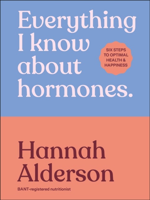 Everything I Know About Hormones - Six Steps to Optimal Health and Happiness