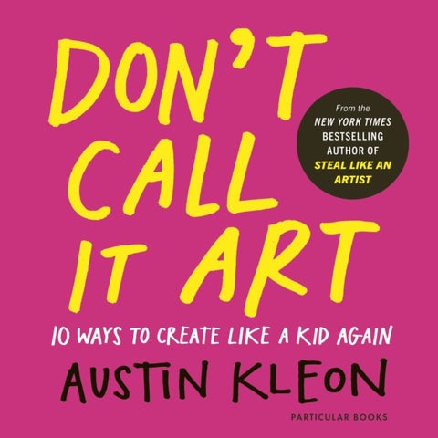Don't Call It Art - Ten Ways to Create Like a Kid Again
