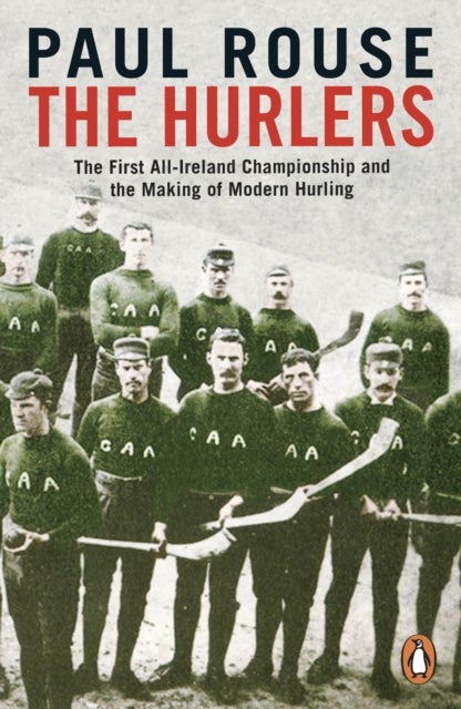 The Hurlers - The First All-Ireland Championship and the Making of Modern Hurling