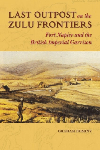 Last Outpost on the Zulu Frontiers - Fort Napier and the British Imperial Garrison