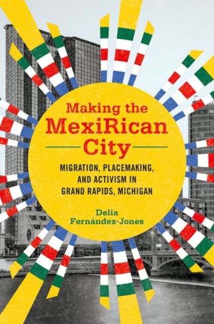 Making the MexiRican City - Migration, Placemaking, and Activism in Grand Rapids, Michigan