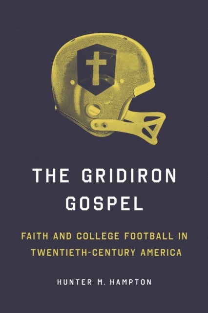 The Gridiron Gospel - Faith and College Football in Twentieth-Century America
