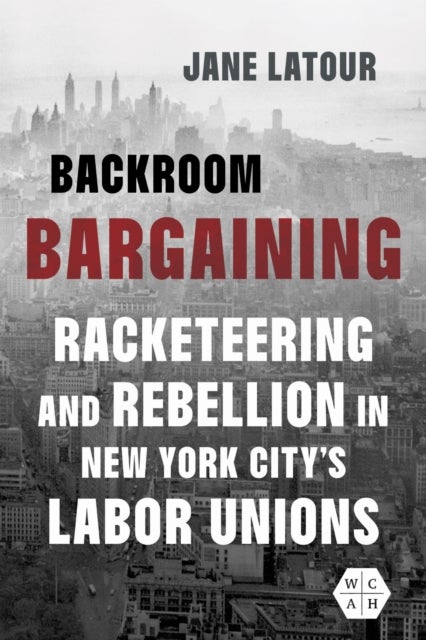 Backroom Bargaining - Racketeering and Rebellion in New York City's Labor Unions