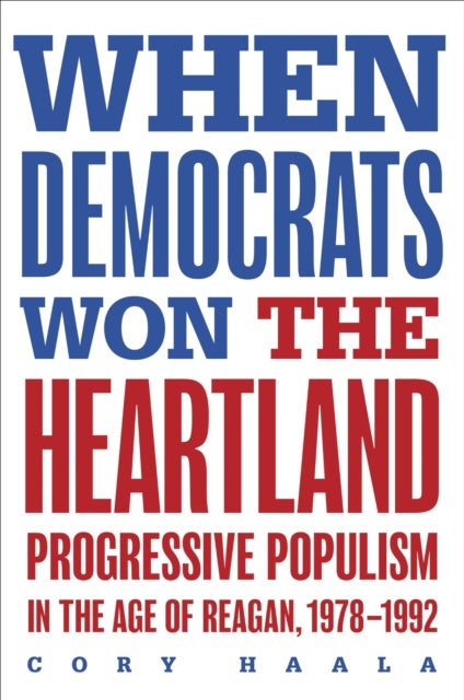 When Democrats Won the Heartland - Progressive Populism in the Age of Reagan, 1978-1992