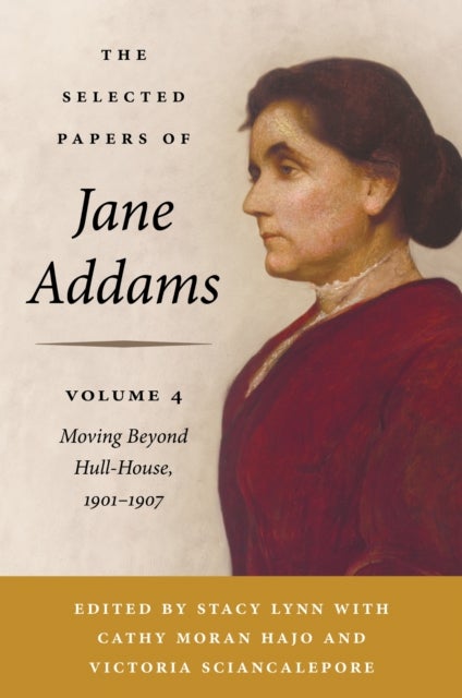 The Selected Papers of Jane Addams, Volume 4 - Moving Beyond Hull-House, 1901-1907