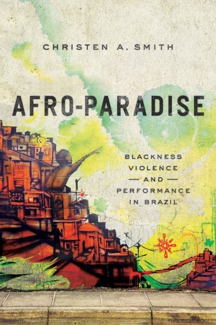 Afro-Paradise - Blackness, Violence, and Performance in Brazil