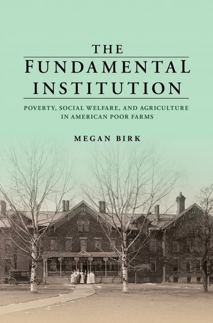 The Fundamental Institution - Poverty, Social Welfare, and Agriculture in American Poor Farms