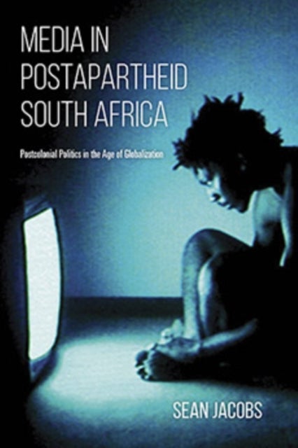 Media in Postapartheid South Africa - Postcolonial Politics in the Age of Globalization