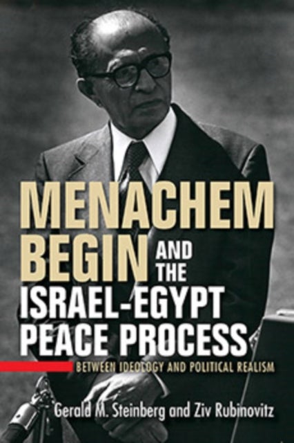 Menachem Begin and the Israel-Egypt Peace Process - Between Ideology and Political Realism