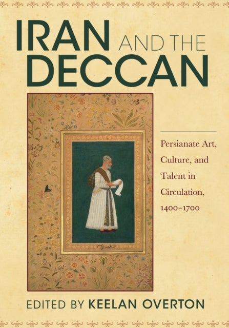 Iran and the Deccan - Persianate Art, Culture, and Talent in Circulation, 1400–1700