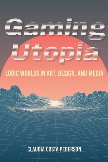 Gaming Utopia - Ludic Worlds in Art, Design, and Media