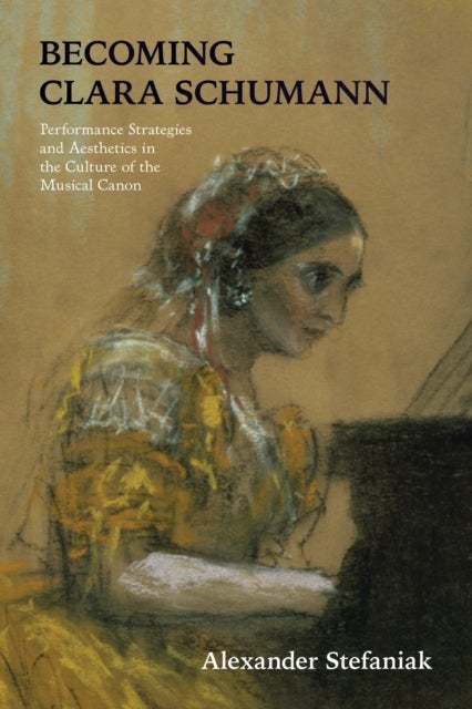 Becoming Clara Schumann - Performance Strategies and Aesthetics in the Culture of the Musical Canon