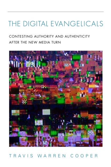 The Digital Evangelicals - Contesting Authority and Authenticity After the New Media Turn
