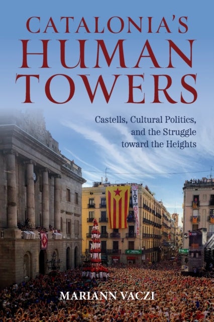 Catalonia's Human Towers - Castells, Cultural Politics, and the Struggle Toward the Heights