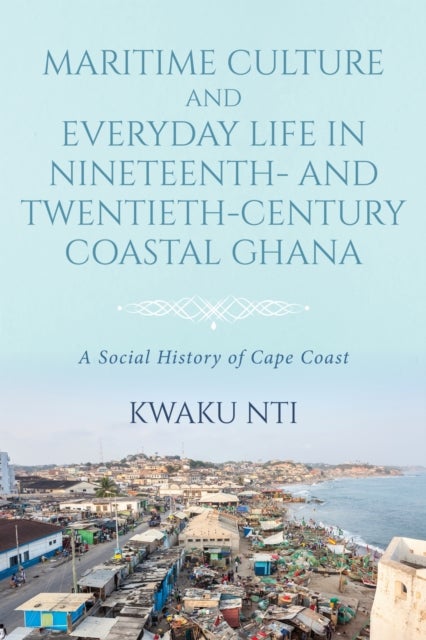 Maritime Culture and Everyday Life in Nineteenth¿ and Twentieth¿Century Coastal Ghana - A Social History of Cape Coast