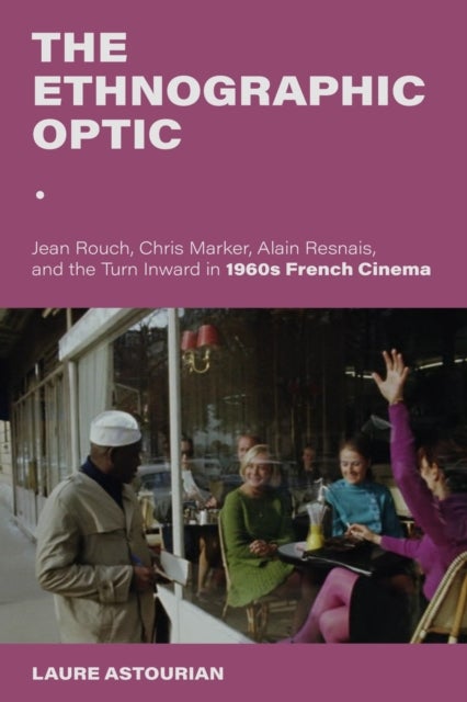 The Ethnographic Optic - Jean Rouch, Chris Marker, Alain Resnais, and the Turn Inward in 1960s French Cinema
