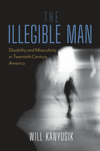 The Illegible Man - Disability and Masculinity in Twentieth-Century America