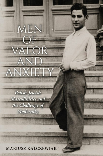 Men of Valor and Anxiety - Polish-Jewish Masculinities and the Challenge of Modernity