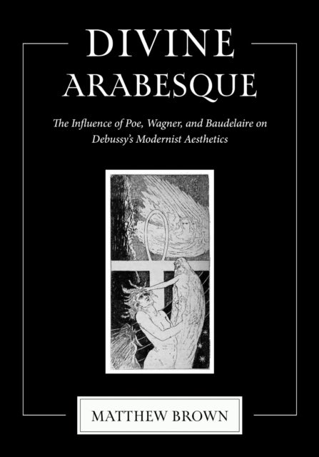 Divine Arabesque - The Influence of Poe, Wagner, and Baudelaire on Debussy's Modernist Aesthetics