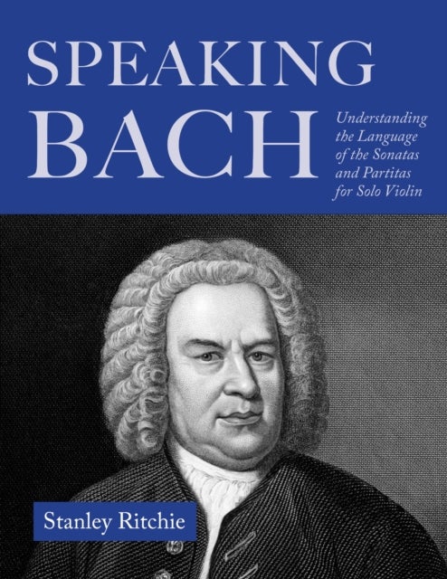 Speaking Bach - Understanding the Language of the Sonatas and Partitas for Solo Violin