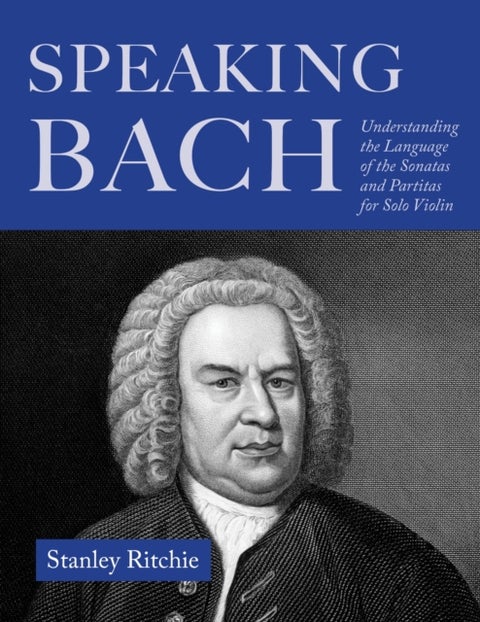 Speaking Bach - Understanding the Language of the Sonatas and Partitas for Solo Violin