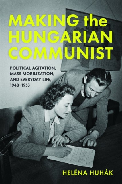 Making the Hungarian Communist - Political Agitation, Mass Mobilization, and Everyday Life, 1948–1953
