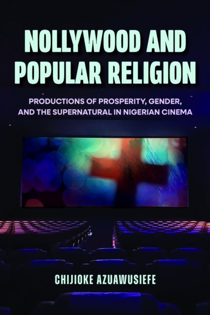 Nollywood and Popular Religion - Productions of Prosperity, Gender, and the Supernatural in Nigerian Cinema