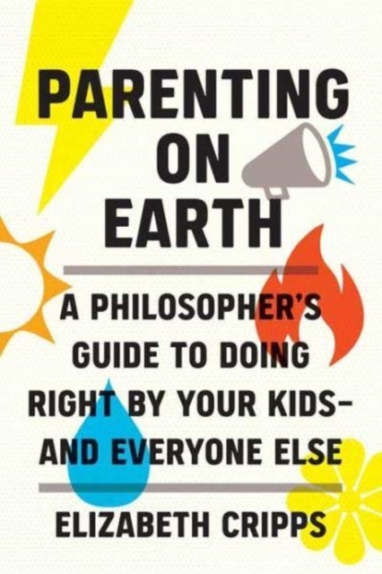 Parenting on Earth - A Philosopher's Guide to Doing Right by Your Kids and Everyone Else