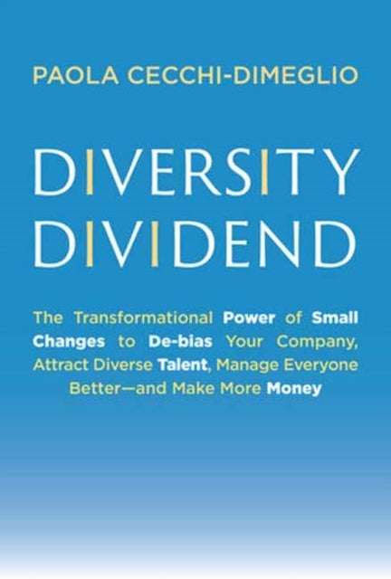 Diversity Dividend - The Transformational Power of Small Changes to Debias Your Company, Attract Divrse Talent, Manage Everyone Better and Make More Money