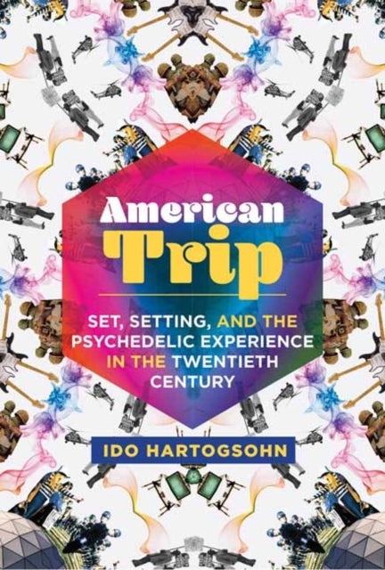 American Trip - Set, Setting, and the Psychedelic Experience in the Twentieth Century