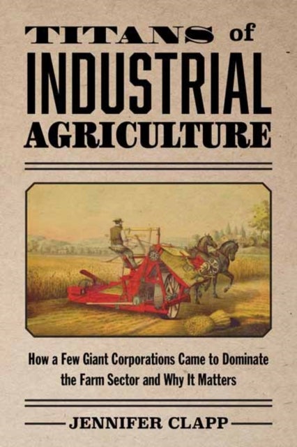 Titans of Industrial Agriculture - How a Few Giant Corporations Came to Dominate the Farm Sector and Why It Matters