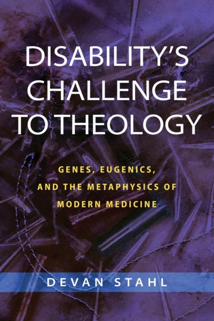 Disability's Challenge to Theology - Genes, Eugenics, and the Metaphysics of Modern Medicine