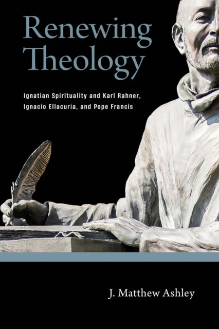 Renewing Theology - Ignatian Spirituality and Karl Rahner, Ignacio Ellacuria, and Pope Francis