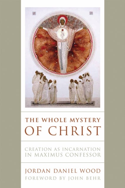 The Whole Mystery of Christ - Creation As Incarnation in Maximus Confessor