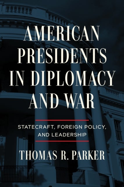 American Presidents in Diplomacy and War - Statecraft, Foreign Policy, and Leadership