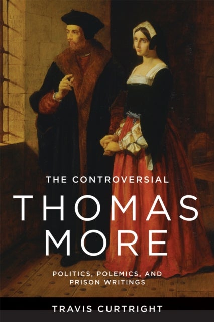 The Controversial Thomas More - Politics, Polemics, and Prison Writings