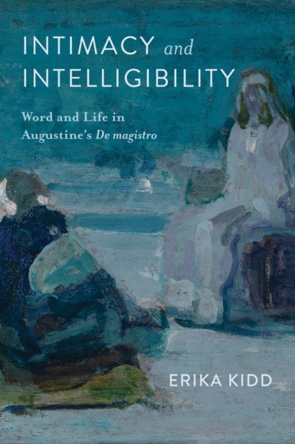 Intimacy and Intelligibility - Word and Life in Augustine's "De Magistro"