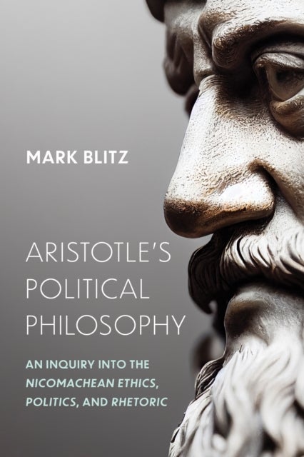 Aristotle's Political Philosophy - An Inquiry Into the "Nicomachean Ethics," "Politics," and "Rhetoric"