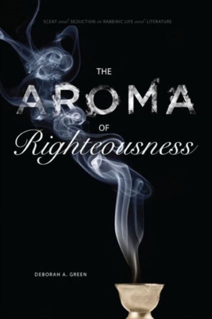 The Aroma of Righteousness - Scent and Seduction in Rabbinic Life and Literature
