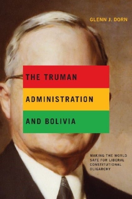 The Truman Administration and Bolivia - Making the World Safe for Liberal Constitutional Oligarchy