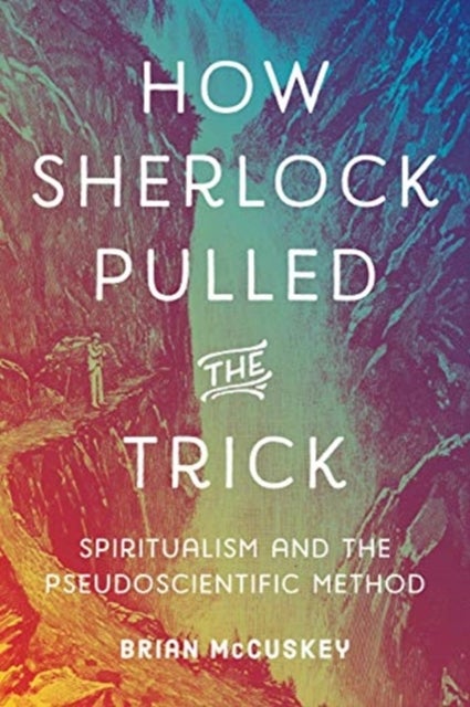 How Sherlock Pulled the Trick - Spiritualism and the Pseudoscientific Method