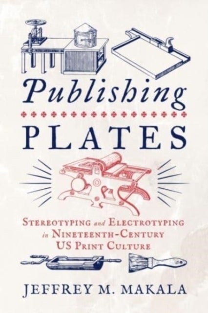 Publishing Plates - Stereotyping and Electrotyping in Nineteenth-Century US Print Culture