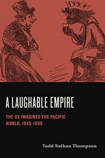 A Laughable Empire - The US Imagines the Pacific World, 1840–1890