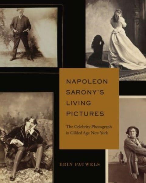 Napoleon Sarony¿s Living Pictures - The Celebrity Photograph in Gilded Age New York