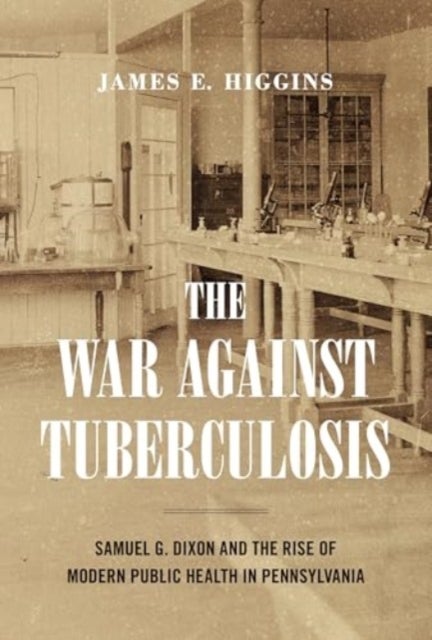 The War Against Tuberculosis - Samuel G. Dixon and the Rise of Modern Public Health in Pennsylvania
