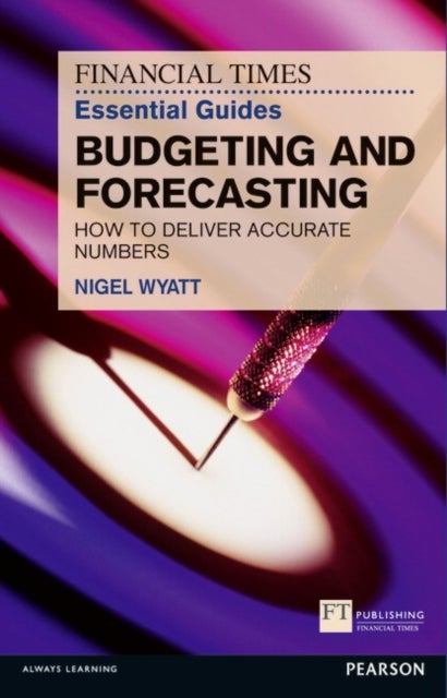 Financial Times Essential Guide to Budgeting and Forecasting, The - How to Deliver Accurate Numbers