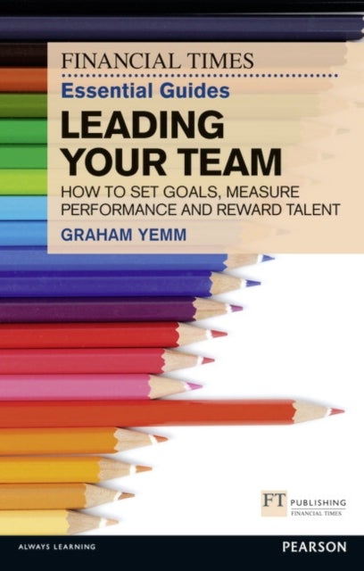Financial Times Essential Guide to Leading Your Team: How To Set Goals, Measure Performance and Reward Talent