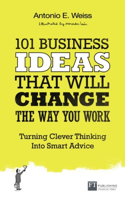 101 Business Ideas That Will Change the Way You Work - Turning Clever Thinking Into Smart Advice